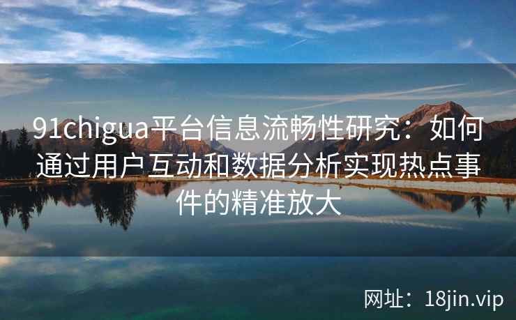 91chigua平台信息流畅性研究：如何通过用户互动和数据分析实现热点事件的精准放大