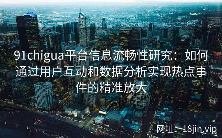 91chigua平台信息流畅性研究：如何通过用户互动和数据分析实现热点事件的精准放大