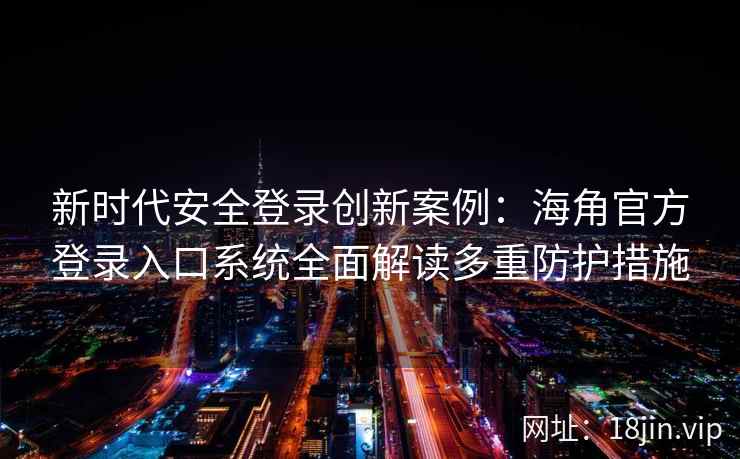 新时代安全登录创新案例：海角官方登录入口系统全面解读多重防护措施