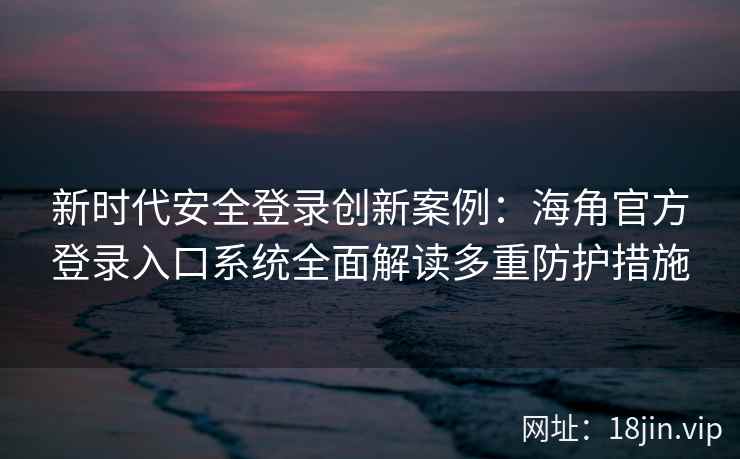 新时代安全登录创新案例：海角官方登录入口系统全面解读多重防护措施
