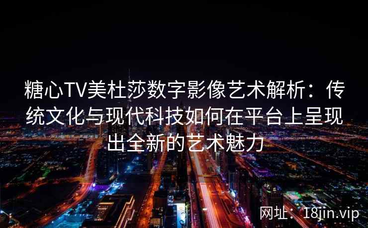 糖心TV美杜莎数字影像艺术解析：传统文化与现代科技如何在平台上呈现出全新的艺术魅力