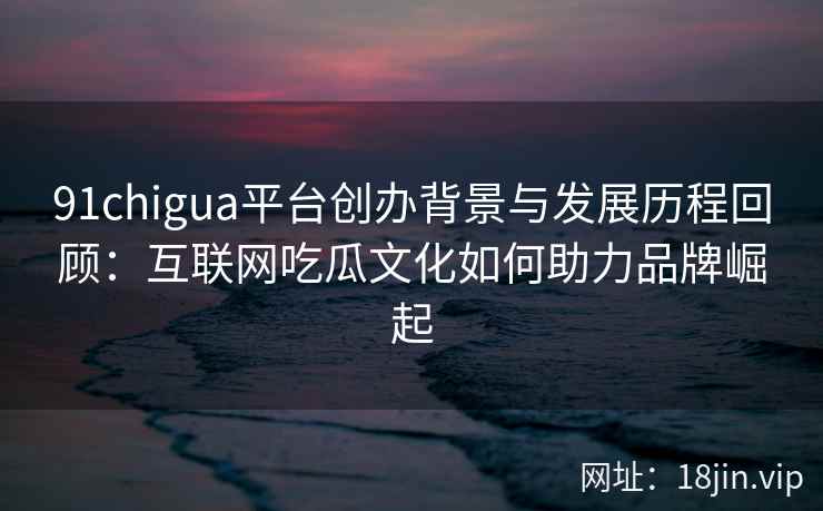 91chigua平台创办背景与发展历程回顾：互联网吃瓜文化如何助力品牌崛起