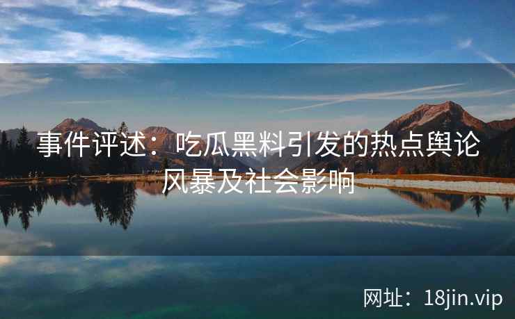 事件评述：吃瓜黑料引发的热点舆论风暴及社会影响