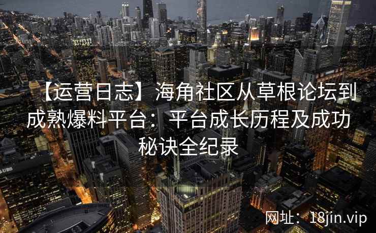 【运营日志】海角社区从草根论坛到成熟爆料平台：平台成长历程及成功秘诀全纪录