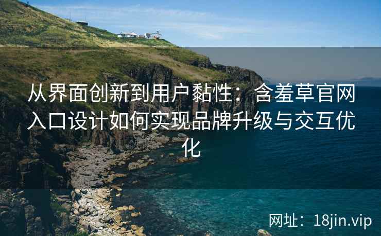 从界面创新到用户黏性：含羞草官网入口设计如何实现品牌升级与交互优化