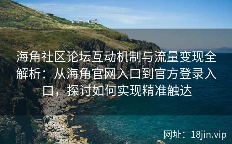 海角社区论坛互动机制与流量变现全解析：从海角官网入口到官方登录入口，探讨如何实现精准触达