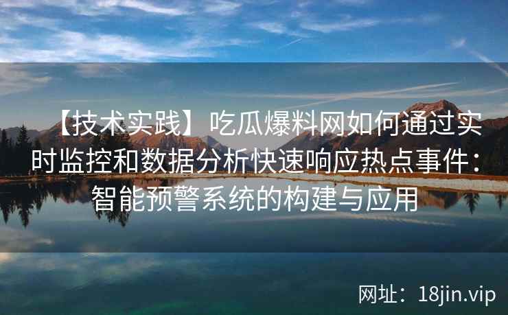 【技术实践】吃瓜爆料网如何通过实时监控和数据分析快速响应热点事件：智能预警系统的构建与应用