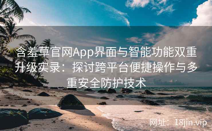 含羞草官网App界面与智能功能双重升级实录：探讨跨平台便捷操作与多重安全防护技术
