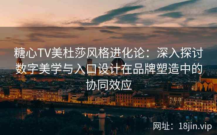 糖心TV美杜莎风格进化论：深入探讨数字美学与入口设计在品牌塑造中的协同效应