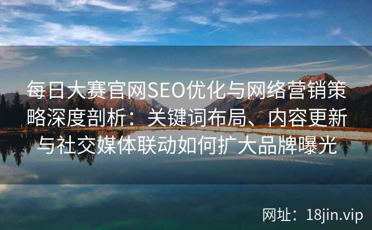 每日大赛官网SEO优化与网络营销策略深度剖析：关键词布局、内容更新与社交媒体联动如何扩大品牌曝光