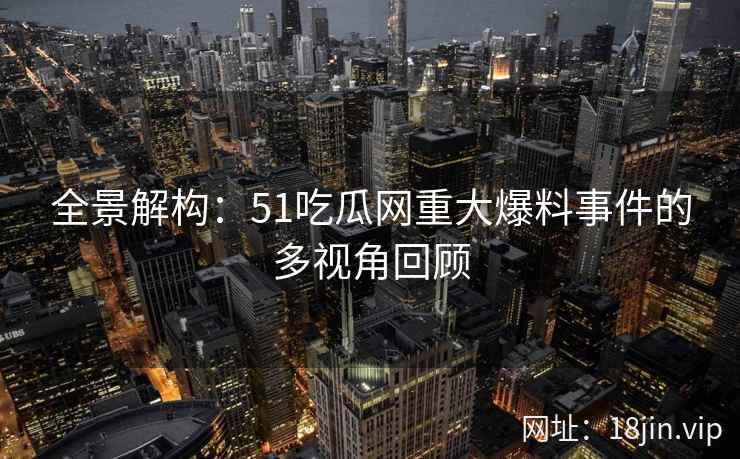 全景解构：51吃瓜网重大爆料事件的多视角回顾