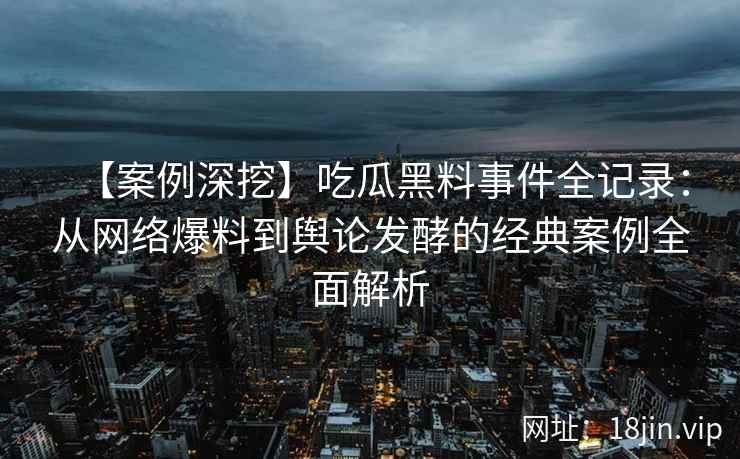 【案例深挖】吃瓜黑料事件全记录：从网络爆料到舆论发酵的经典案例全面解析