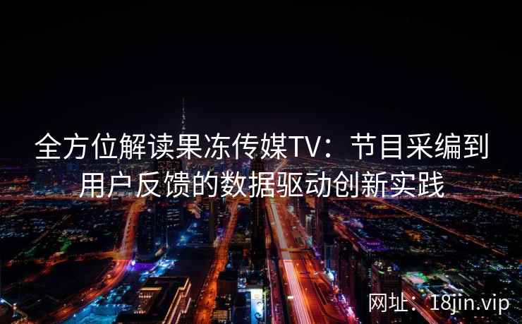 全方位解读果冻传媒TV：节目采编到用户反馈的数据驱动创新实践