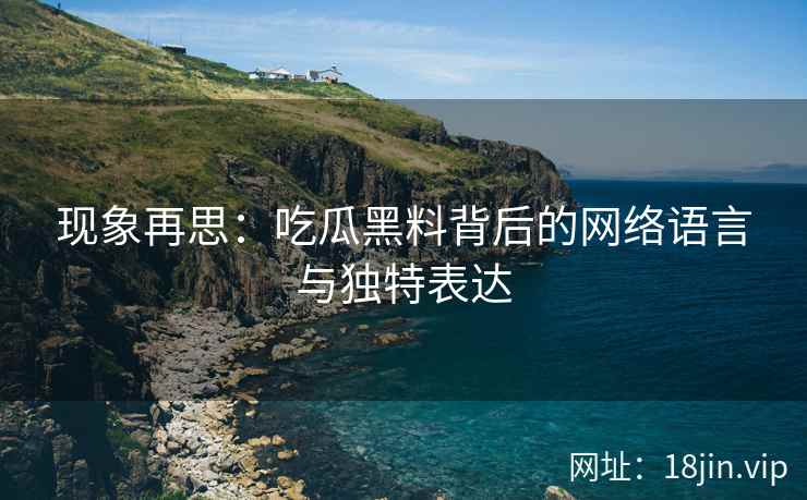 现象再思：吃瓜黑料背后的网络语言与独特表达