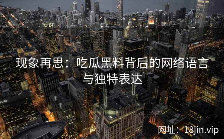 现象再思：吃瓜黑料背后的网络语言与独特表达