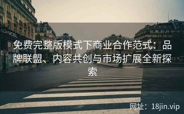 免费完整版模式下商业合作范式：品牌联盟、内容共创与市场扩展全新探索