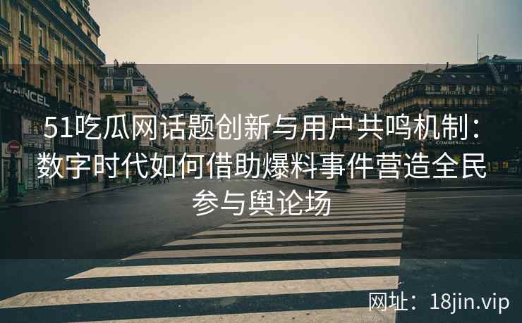 51吃瓜网话题创新与用户共鸣机制：数字时代如何借助爆料事件营造全民参与舆论场