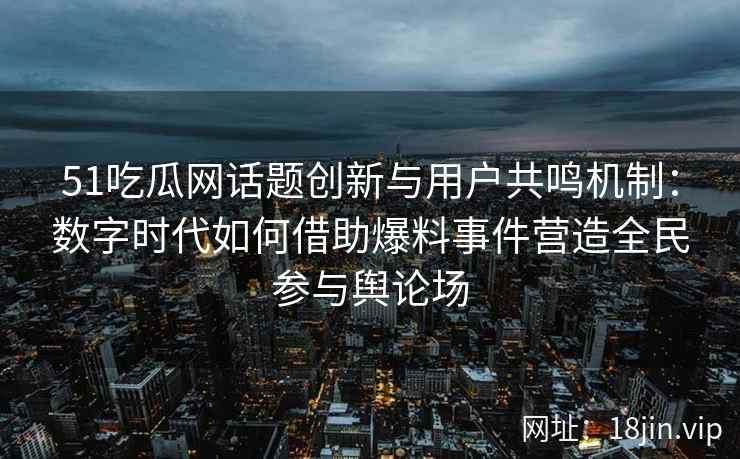 51吃瓜网话题创新与用户共鸣机制：数字时代如何借助爆料事件营造全民参与舆论场