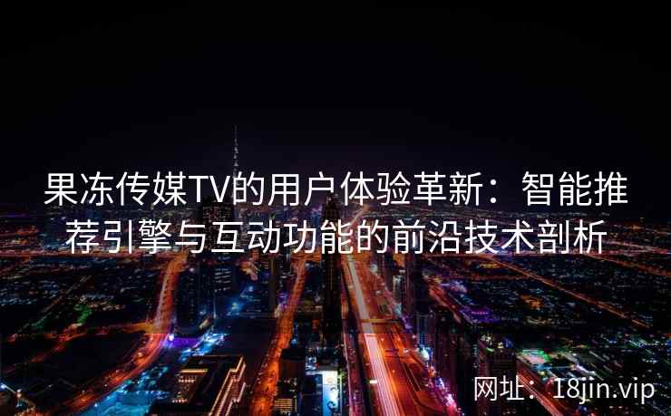 果冻传媒TV的用户体验革新：智能推荐引擎与互动功能的前沿技术剖析