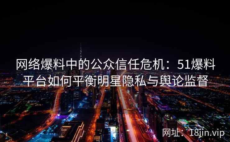 网络爆料中的公众信任危机：51爆料平台如何平衡明星隐私与舆论监督