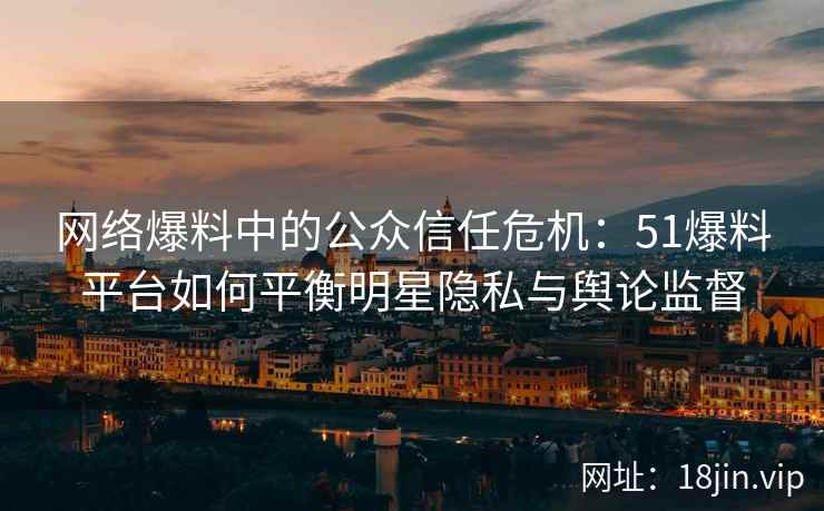 网络爆料中的公众信任危机：51爆料平台如何平衡明星隐私与舆论监督
