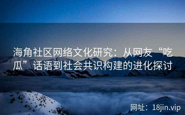 海角社区网络文化研究：从网友“吃瓜”话语到社会共识构建的进化探讨