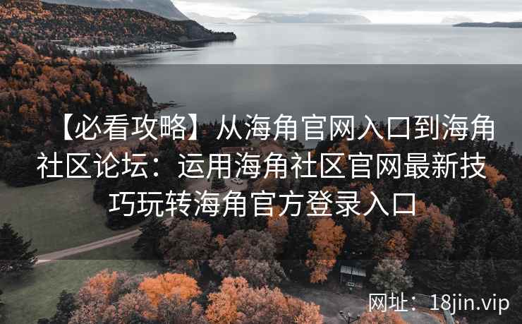 【必看攻略】从海角官网入口到海角社区论坛：运用海角社区官网最新技巧玩转海角官方登录入口