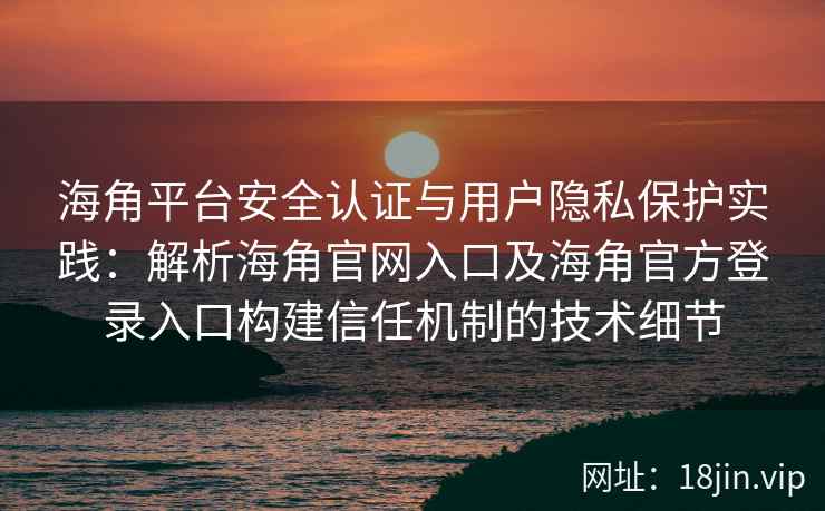 海角平台安全认证与用户隐私保护实践：解析海角官网入口及海角官方登录入口构建信任机制的技术细节
