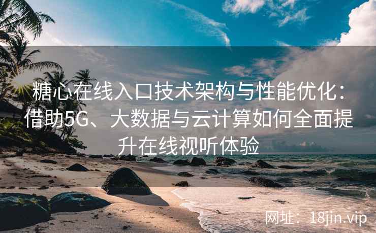 糖心在线入口技术架构与性能优化：借助5G、大数据与云计算如何全面提升在线视听体验