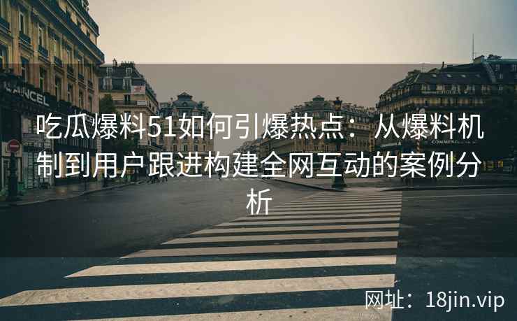 吃瓜爆料51如何引爆热点：从爆料机制到用户跟进构建全网互动的案例分析