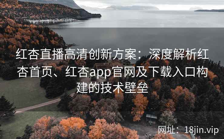 红杏直播高清创新方案：深度解析红杏首页、红杏app官网及下载入口构建的技术壁垒