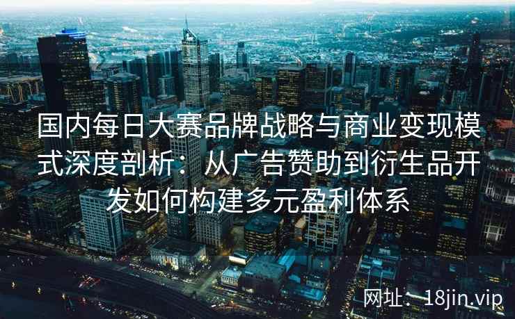 国内每日大赛品牌战略与商业变现模式深度剖析：从广告赞助到衍生品开发如何构建多元盈利体系