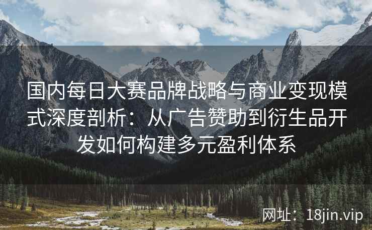 国内每日大赛品牌战略与商业变现模式深度剖析：从广告赞助到衍生品开发如何构建多元盈利体系