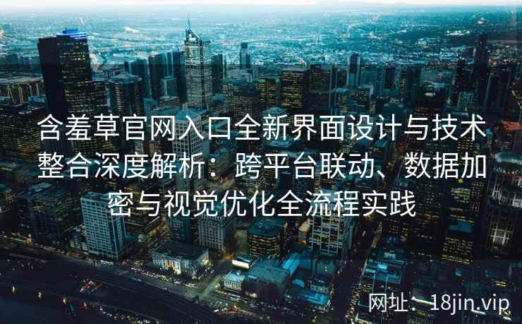 含羞草官网入口全新界面设计与技术整合深度解析：跨平台联动、数据加密与视觉优化全流程实践