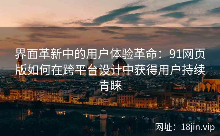 界面革新中的用户体验革命：91网页版如何在跨平台设计中获得用户持续青睐