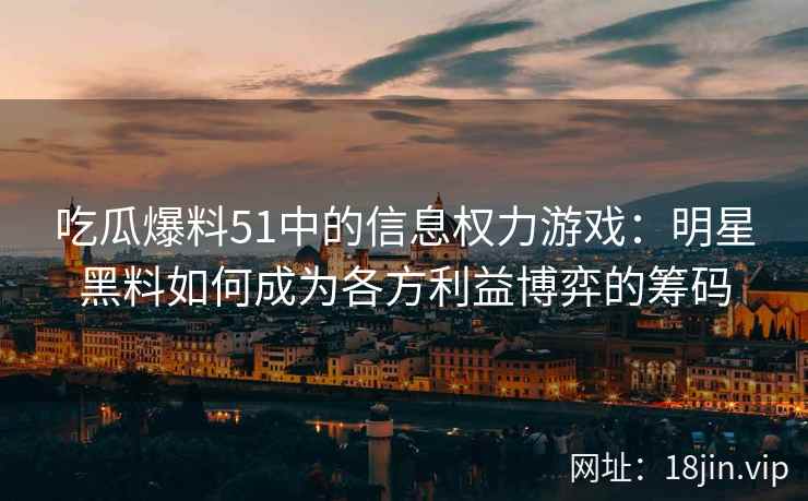 吃瓜爆料51中的信息权力游戏：明星黑料如何成为各方利益博弈的筹码