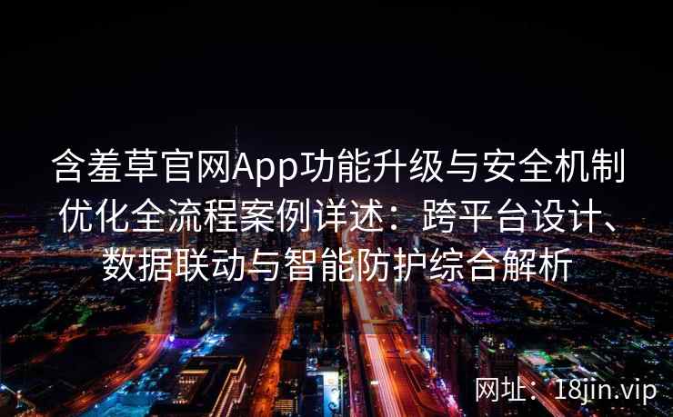 含羞草官网App功能升级与安全机制优化全流程案例详述：跨平台设计、数据联动与智能防护综合解析