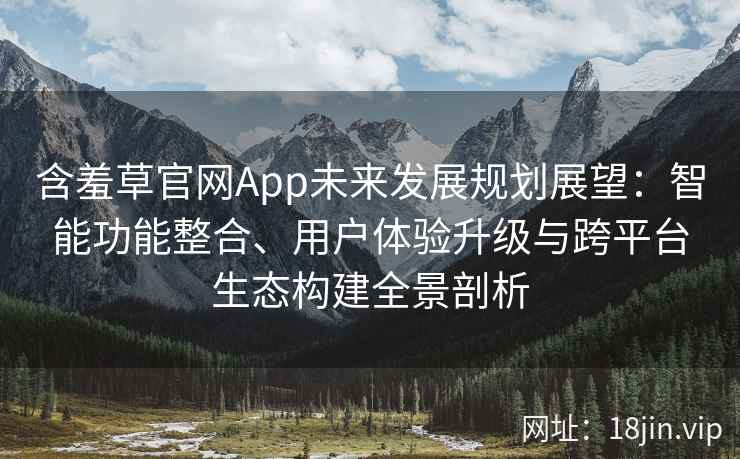 含羞草官网App未来发展规划展望：智能功能整合、用户体验升级与跨平台生态构建全景剖析
