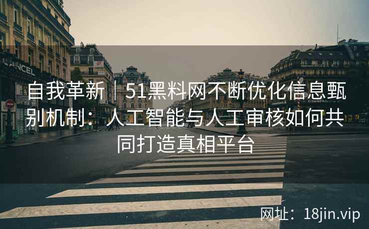 自我革新｜51黑料网不断优化信息甄别机制：人工智能与人工审核如何共同打造真相平台