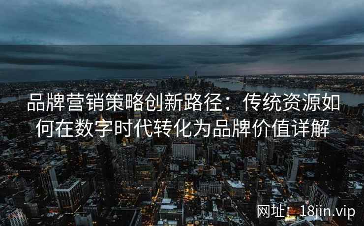 品牌营销策略创新路径：传统资源如何在数字时代转化为品牌价值详解