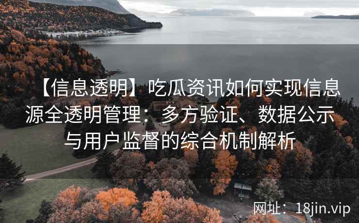 【信息透明】吃瓜资讯如何实现信息源全透明管理：多方验证、数据公示与用户监督的综合机制解析