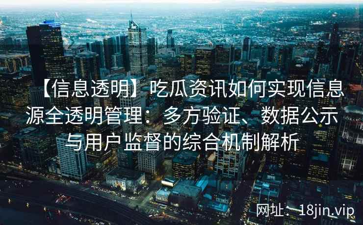 【信息透明】吃瓜资讯如何实现信息源全透明管理：多方验证、数据公示与用户监督的综合机制解析