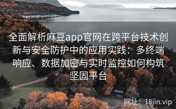 全面解析麻豆app官网在跨平台技术创新与安全防护中的应用实践：多终端响应、数据加密与实时监控如何构筑坚固平台