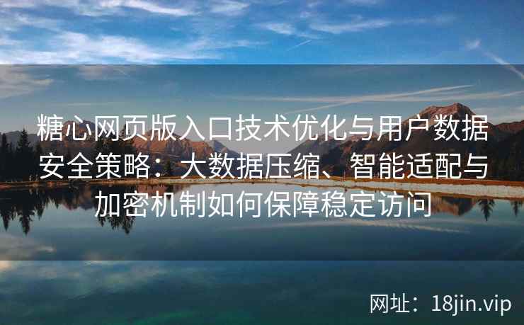 糖心网页版入口技术优化与用户数据安全策略：大数据压缩、智能适配与加密机制如何保障稳定访问