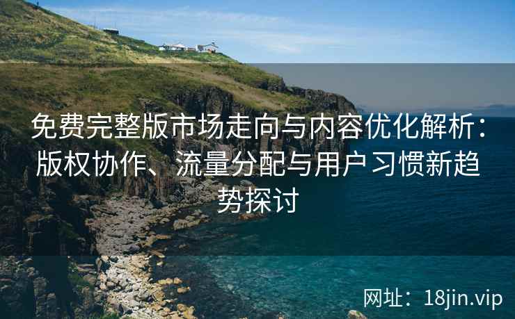 免费完整版市场走向与内容优化解析：版权协作、流量分配与用户习惯新趋势探讨