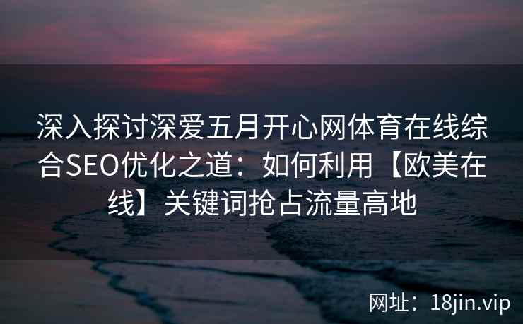 深入探讨深爱五月开心网体育在线综合SEO优化之道：如何利用【欧美在线】关键词抢占流量高地