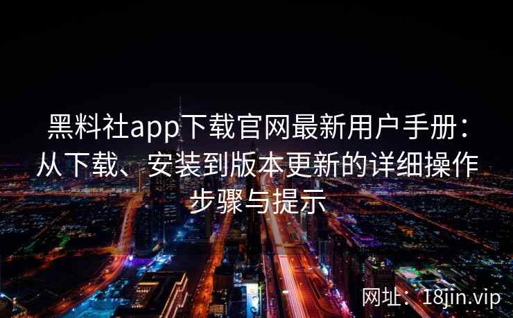 黑料社app下载官网最新用户手册：从下载、安装到版本更新的详细操作步骤与提示