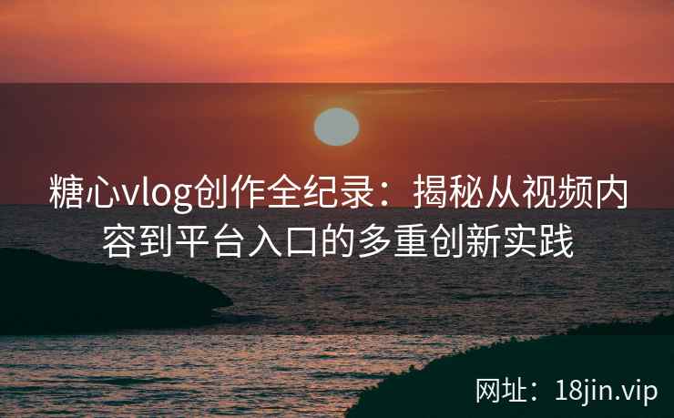 糖心vlog创作全纪录：揭秘从视频内容到平台入口的多重创新实践
