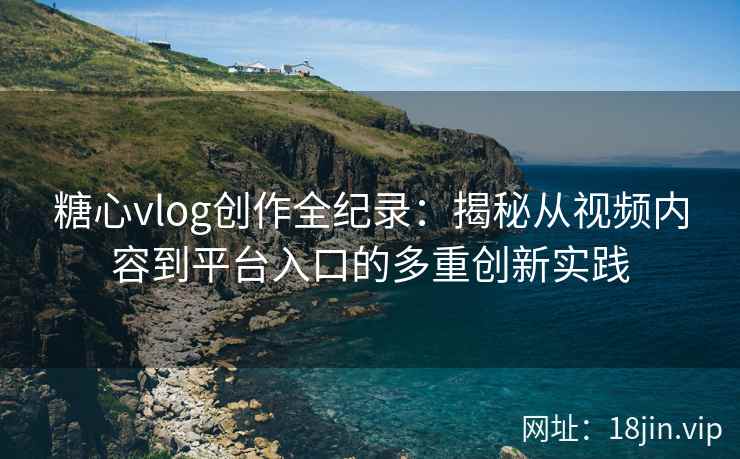 糖心vlog创作全纪录：揭秘从视频内容到平台入口的多重创新实践
