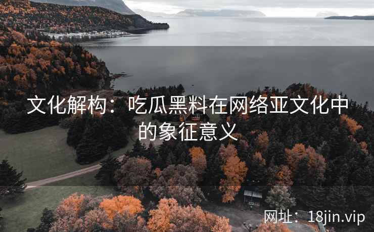 文化解构：吃瓜黑料在网络亚文化中的象征意义
